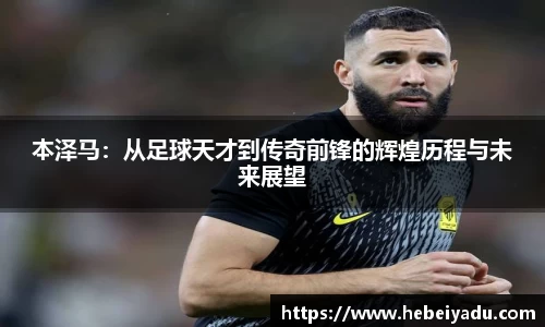 本泽马：从足球天才到传奇前锋的辉煌历程与未来展望