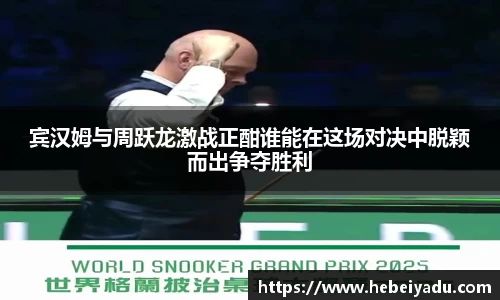 宾汉姆与周跃龙激战正酣谁能在这场对决中脱颖而出争夺胜利