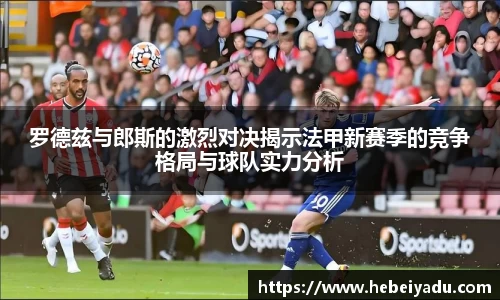 罗德兹与郎斯的激烈对决揭示法甲新赛季的竞争格局与球队实力分析