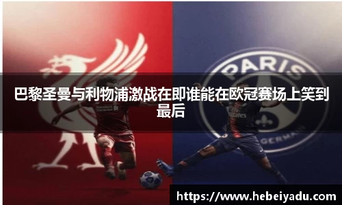 巴黎圣曼与利物浦激战在即谁能在欧冠赛场上笑到最后