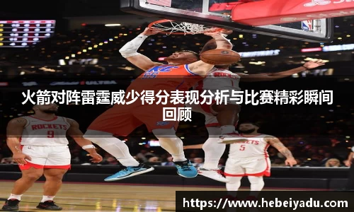 火箭对阵雷霆威少得分表现分析与比赛精彩瞬间回顾