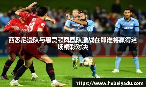西悉尼漫队与惠灵顿凤凰队激战在即谁将赢得这场精彩对决