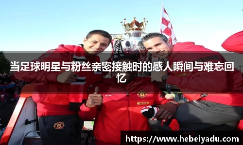 当足球明星与粉丝亲密接触时的感人瞬间与难忘回忆