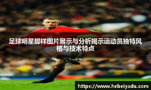 足球明星脚样图片展示与分析揭示运动员独特风格与技术特点